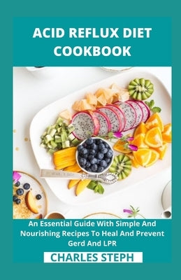 Acid Reflux Diet Cookbook: An Essential Guide With Simple And Nourishing Recipes To Heal And Prevent Gerd And LPR by Charles Steph