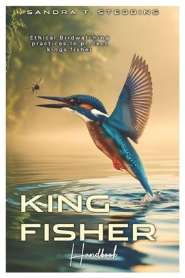 KING FISHER Handbook: Ethical Birdwatching practice to protect king's fisher by Stebbins, Sandra T.