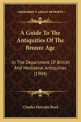 A Guide To The Antiquities Of The Bronze Age: In The Department Of British And Mediaeval Antiquities (1904) by Read, Charles Hercules