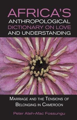 Africa's Anthropological Dictionary on Love and Understanding. Marriage and the Tensions of Belonging in Cameroon by Fossungu, Peter Ateh-Afac