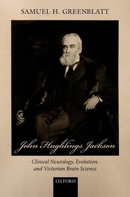 John Hughlings Jackson: Clinical Neurology, Evolution, and Victorian Brain Science by Greenblatt, Samuel H.