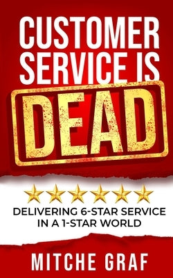 Customer Service Is DEAD: Delivering 6-Star Service In A 1-Star World by Graf, Mitche