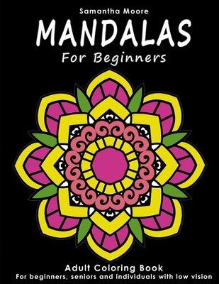 Mandalas for Beginners: An Adult Coloring Book for Beginners, Seniors and People with low vision, for Stress Relieving and Relaxing pastime by Moore, Samantha