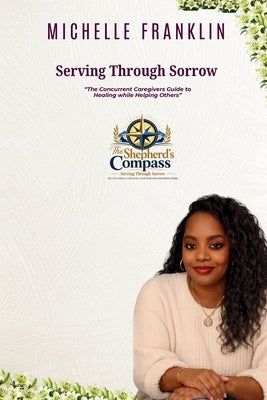 Serving Through Sorrow: The Concurrent Caregiver's Guide to Healing While Helping Others by Franklin, Michelle