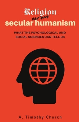 Religion Versus Secular Humanism: What the Psychological and Social Sciences Can Tell Us by Church, A. Timothy