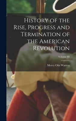 History of the Rise, Progress and Termination of the American Revolution; Volume III by Otis, Warren Mercy