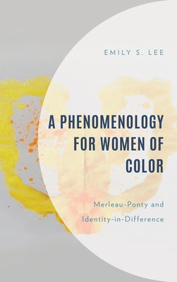 A Phenomenology for Women of Color: Merleau-Ponty and Identity-In-Difference by Lee, Emily S.