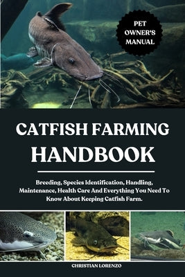 Catfish Farming Handbook: Breeding, Species Identification, Handling, Maintenance, Health Care And Everything You Need To Know About Keeping Catfish F by Lorenzo, Christian