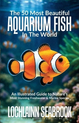 The 50 Most Beautiful Aquarium Fish in the World: An Illustrated Guide to Nature's Most Stunning Freshwater and Marine Species by Seabrook, Lochlainn