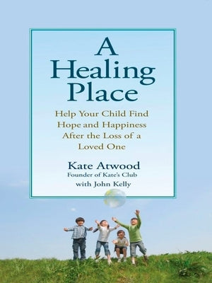 A Healing Place: Help Your Child Find Hope and Happiness After the Loss of Aloved One by Atwood, Kathryn