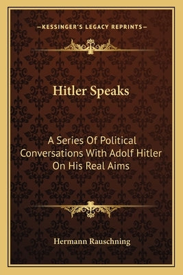 Hitler Speaks: A Series Of Political Conversations With Adolf Hitler On His Real Aims by Rauschning, Hermann