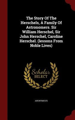 The Story Of The Herschels, A Family Of Astronomers. Sir William Herschel, Sir John Herschel, Caroline Herschel. (lessons From Noble Lives) by Anonymous
