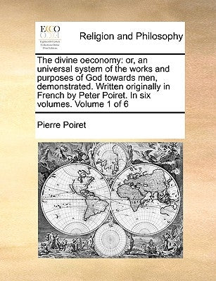 The divine oeconomy: or, an universal system of the works and purposes of God towards men, demonstrated. Written originally in French by Pe by Poiret, Pierre