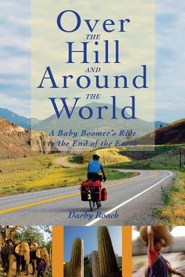 Over The Hill And Around The World: A Baby Boomer's Ride To The End Of The Earth by Roach, Darby B.