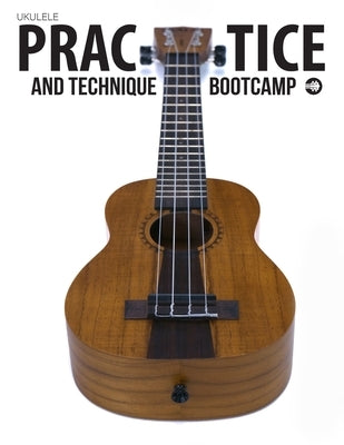 Ukulele Practice And Technique Bootcamp: Uke Like The Pros by Carter, Terry