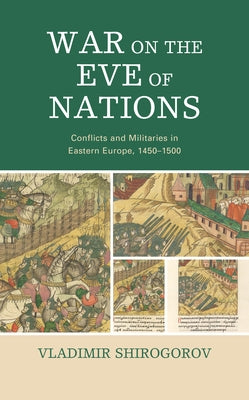 War on the Eve of Nations: Conflicts and Militaries in Eastern Europe, 1450-1500 by Shirogorov, Vladimir