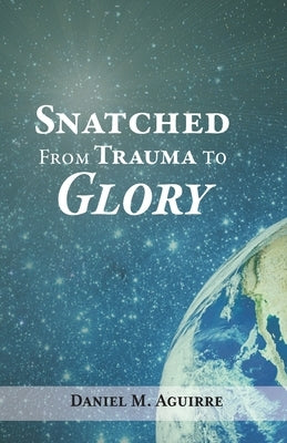 Snatched from Trauma to Glory by Aguirre, Daniel M.