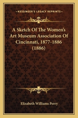 A Sketch Of The Women's Art Museum Association Of Cincinnati, 1877-1886 (1886) by Perry, Elizabeth Williams