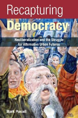 Recapturing Democracy: Neoliberalization and the Struggle for Alternative Urban Futures by Purcell, Mark