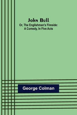 John Bull; Or, The Englishman's Fireside: A Comedy, in Five Acts by Colman, George