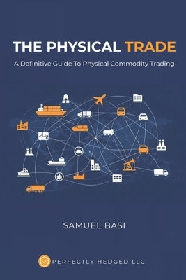 The Physical Trade: A Definitive Guide To Physical Commodity Trading by Basi, Samuel