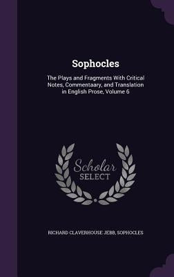 Sophocles: The Plays and Fragments With Critical Notes, Commentaary, and Translation in English Prose, Volume 6 by Jebb, Richard Claverhouse