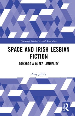 Space and Irish Lesbian Fiction: Towards a Queer Liminality by Jeffrey, Amy
