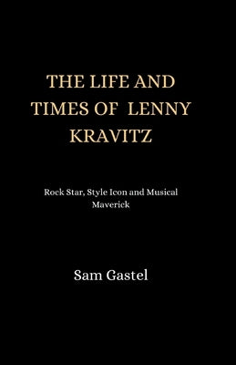 The Life and Times of Lenny Kravitz: Rock star, style icon and musical Maverick by Gastel, Sam