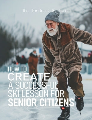 How to Create a Successful Ski Lesson for Senior Citizens by Naito, Herbert K.