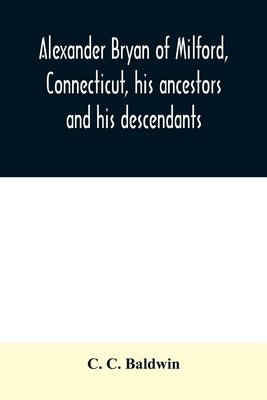 Alexander Bryan of Milford, Connecticut, his ancestors and his descendants by C. Baldwin, C.