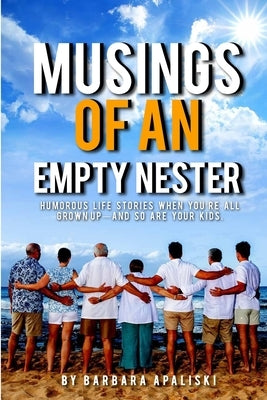 Musings of An Empty Nester: Humorous life stories when you're all grown up- and so are your kids. by Apaliski, Barbara