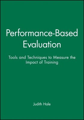 Performance-Based Evaluation: Tools and Techniques to Measure the Impact of Training by Hale, Judith