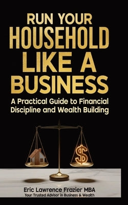 Run Your Household Like a Business: A Practical Guide to Financial Discipline and Wealth Building by Frazier Mba, Eric Lawrence