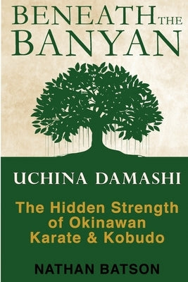 Beneath the Banyan: Uchina Damashi - the Hidden Strength of Okinawan Karate & Kobudo by Batson, Nathan