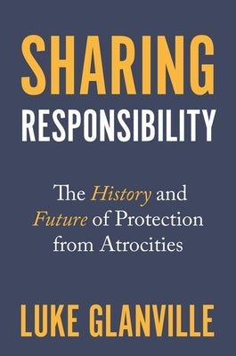 Sharing Responsibility: The History and Future of Protection from Atrocities by Glanville, Luke