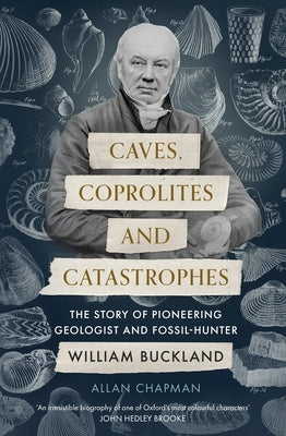 Caves, Coprolites and Catastrophes: The Story of Pioneering Geologist and Fossil-Hunter William Buckland by Chapman, Allan