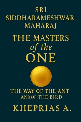 Sri Siddharameshwar Maharaj The Masters of the One: The Way of the Ant and of the Bird by A, Kheprias