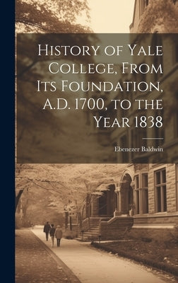 History of Yale College, From its Foundation, A.D. 1700, to the Year 1838 by Baldwin, Ebenezer