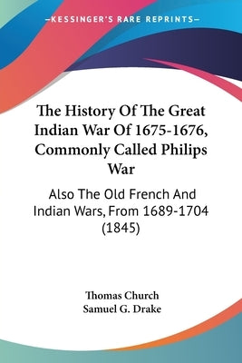 The History Of The Great Indian War Of 1675-1676, Commonly Called Philips War: Also The Old French And Indian Wars, From 1689-1704 (1845) by Church, Thomas