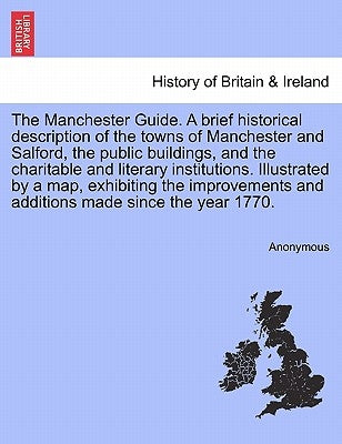 The Manchester Guide. a Brief Historical Description of the Towns of Manchester and Salford, the Public Buildings, and the Charitable and Literary Ins by Anonymous