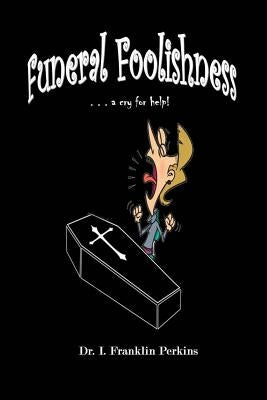 Funeral Foolishness: . . . a cry help! by Perkins, I. Franklin