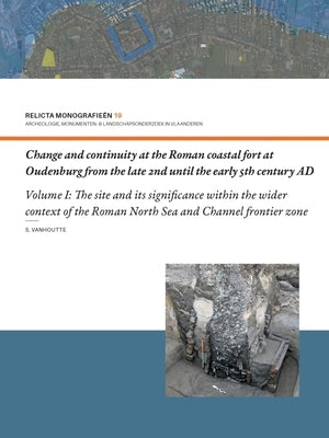 Change and Continuity at the Roman Coastal Fort at Oudenburg from the Late 2nd Until the Early 5th Century Ad: Volume I - The Site and Its Significanc by Vanhoutte, Sofie
