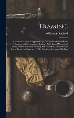 Framing: A Practical Manual of Approved Up-To-Date Methods of House Framing and Construction, Together With Tested Methods of H by Radford, William a.