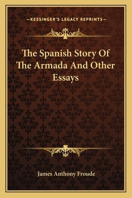 The Spanish Story Of The Armada And Other Essays by Froude, James Anthony