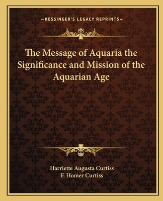 The Message of Aquaria the Significance and Mission of the Aquarian Age by Curtiss, Harriette Augusta