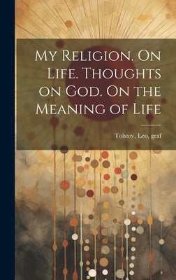 My Religion. On Life. Thoughts on God. On the Meaning of Life by Tolstoy, Leo