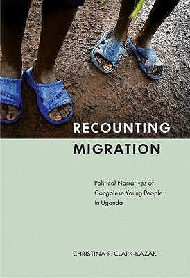 Recounting Migration: Political Narratives of Congolese Young People in Uganda by Clark-Kazak, Christina