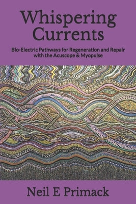 Whispering Currents: Bio-Electric Pathways for Regeneration and Repair with the Acuscope & Myopulse by Primack, Neil Eric