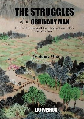 The Struggles of an Ordinary Man - The Turbulent History of China Through a Farmer's Eyes from 1900 to 2000 (Volume One) by Liu, Weihua