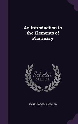 An Introduction to the Elements of Pharmacy by Lescher, Frank Harwood